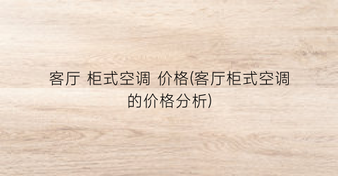 客厅 柜式空调 价格(客厅柜式空调的价格分析)
